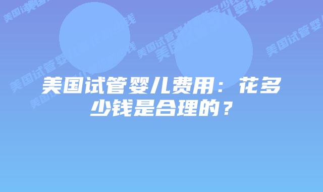 美国试管婴儿费用：花多少钱是合理的？