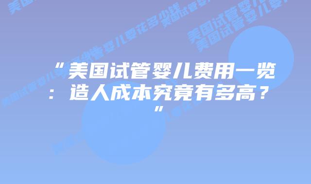 “美国试管婴儿费用一览：造人成本究竟有多高？”