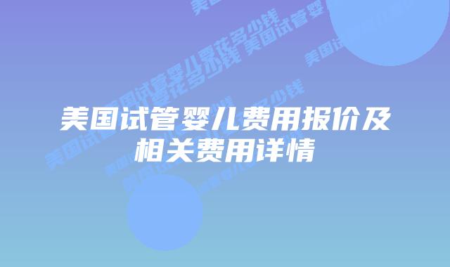 美国试管婴儿费用报价及相关费用详情