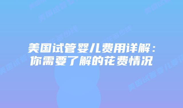 美国试管婴儿费用详解：你需要了解的花费情况