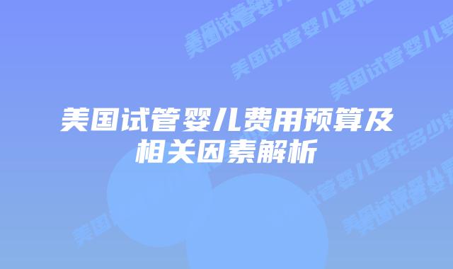美国试管婴儿费用预算及相关因素解析