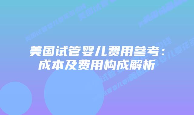 美国试管婴儿费用参考：成本及费用构成解析