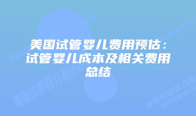 美国试管婴儿费用预估：试管婴儿成本及相关费用总结