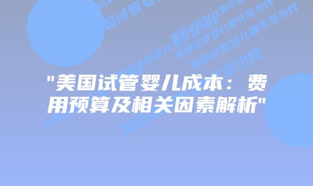 “美国试管婴儿成本：费用预算及相关因素解析”