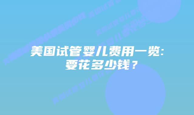 美国试管婴儿费用一览: 要花多少钱？