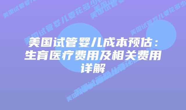 美国试管婴儿成本预估：生育医疗费用及相关费用详解