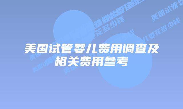 美国试管婴儿费用调查及相关费用参考