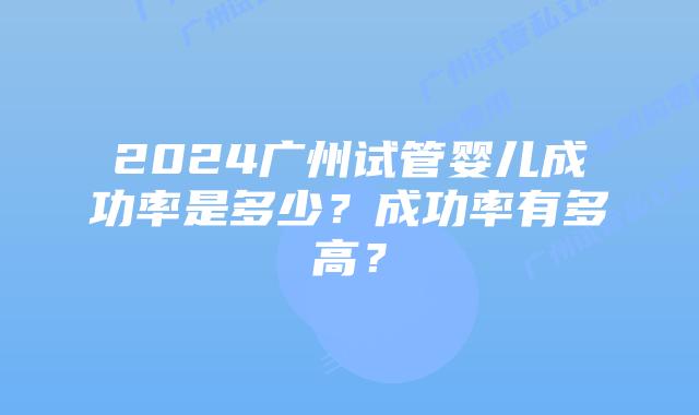 2024广州试管婴儿成功率是多少?成功率有多高?