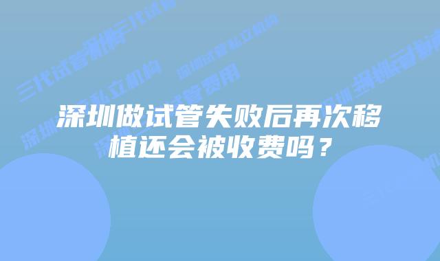 深圳做试管失败后再次移植还会被收费吗?