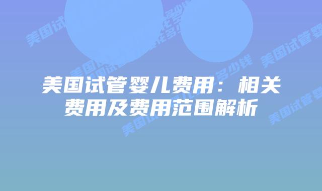 美国试管婴儿费用：相关费用及费用范围解析