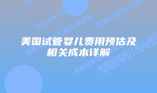 美国试管婴儿费用预估及相关成本详解