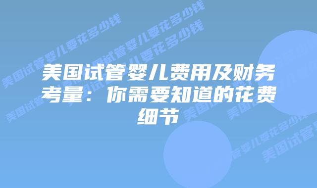 美国试管婴儿费用及财务考量：你需要知道的花费细节