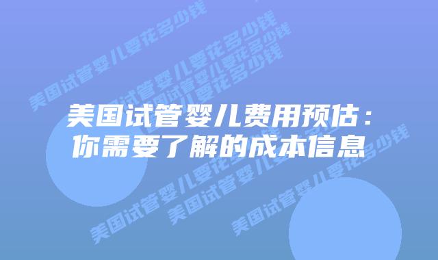 美国试管婴儿费用预估：你需要了解的成本信息