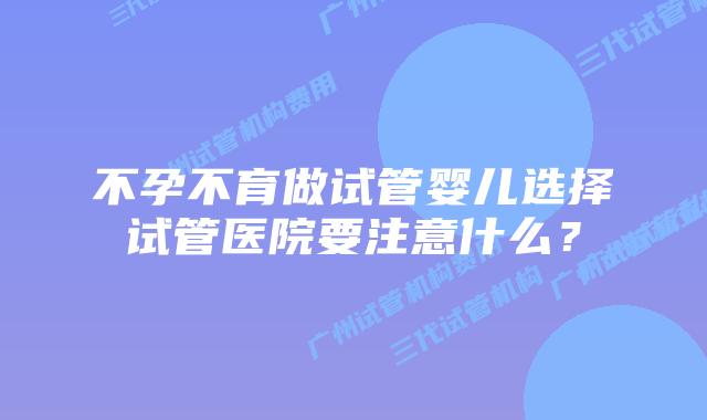 不孕不育做试管婴儿选择试管医院要注意什么?