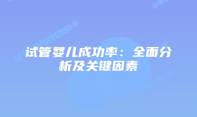 试管婴儿成功率：全面分析及关键因素