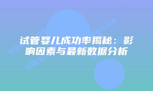 试管婴儿成功率揭秘：影响因素与最新数据分析
