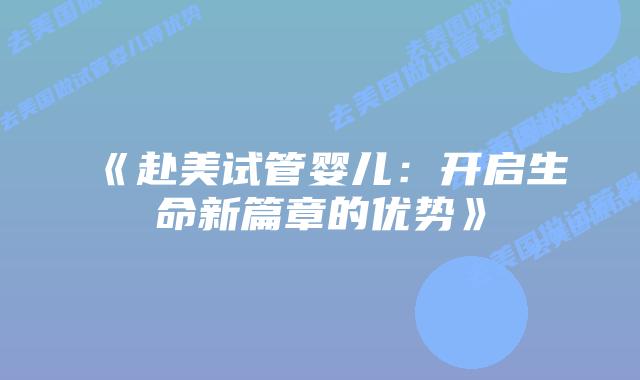 《赴美试管婴儿：开启生命新篇章的优势》
