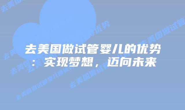 去美国做试管婴儿的优势：实现梦想，迈向未来