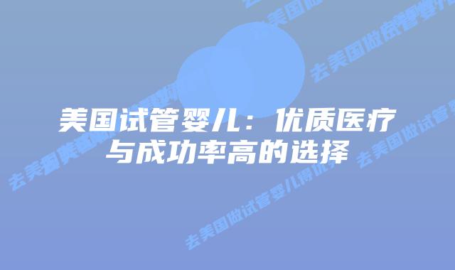 美国试管婴儿：优质医疗与成功率高的选择