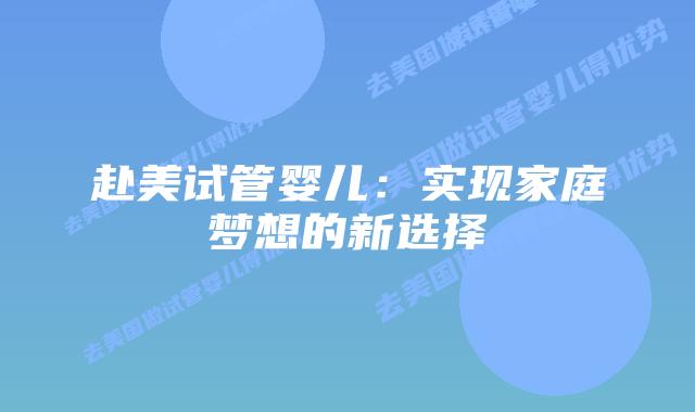 赴美试管婴儿：实现家庭梦想的新选择