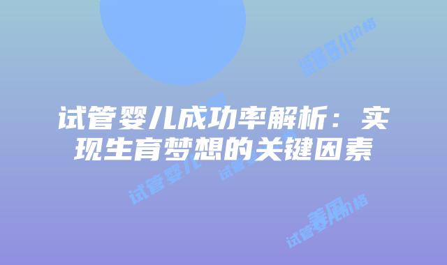 试管婴儿成功率解析：实现生育梦想的关键因素