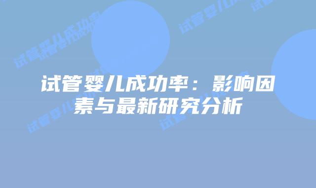 试管婴儿成功率：影响因素与最新研究分析