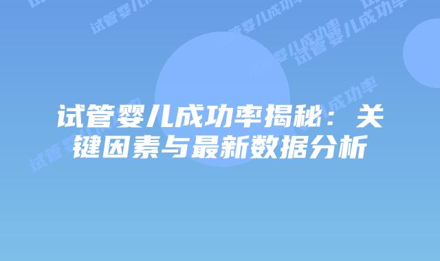 试管婴儿成功率揭秘：关键因素与最新数据分析