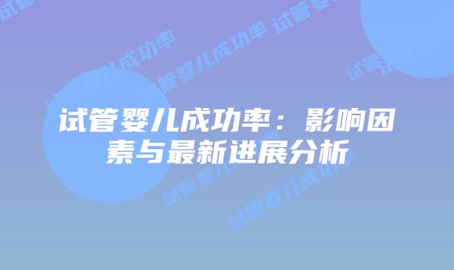 试管婴儿成功率：影响因素与最新进展分析