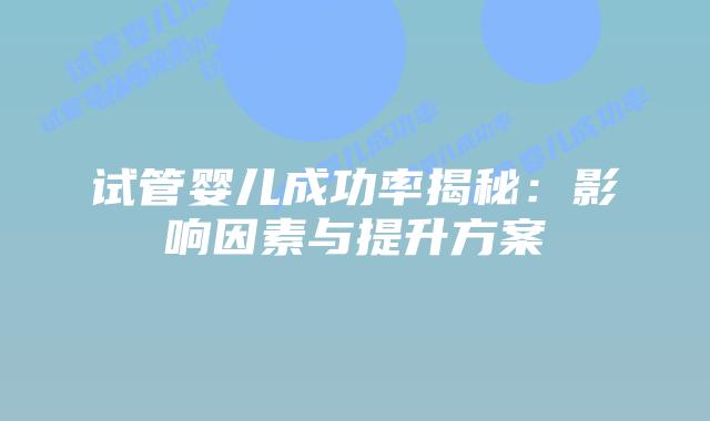 试管婴儿成功率揭秘：影响因素与提升方案