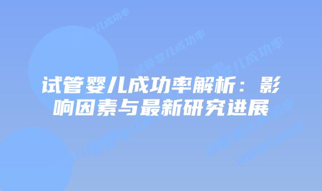 试管婴儿成功率解析：影响因素与最新研究进展