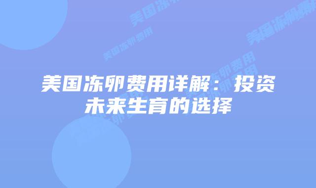 美国冻卵费用详解：投资未来生育的选择