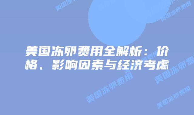 美国冻卵费用全解析：价格、影响因素与经济考虑