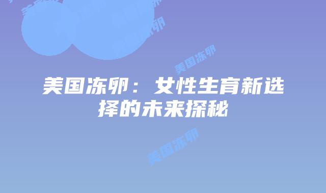 美国冻卵：女性生育新选择的未来探秘