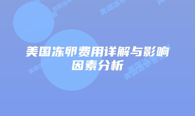 美国冻卵费用详解与影响因素分析