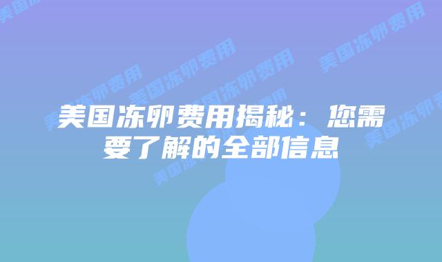 美国冻卵费用揭秘：您需要了解的全部信息