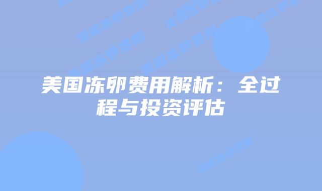 美国冻卵费用解析：全过程与投资评估