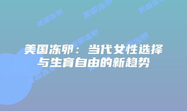 美国冻卵：当代女性选择与生育自由的新趋势