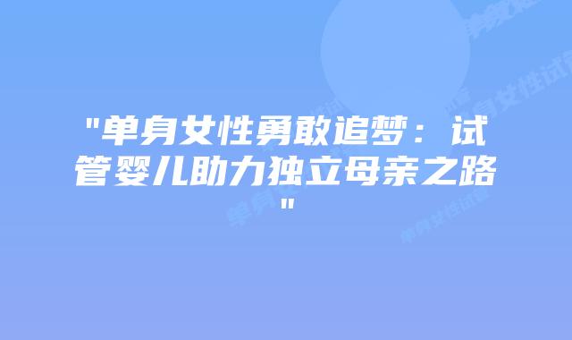 “单身女性勇敢追梦：试管婴儿助力独立母亲之路”