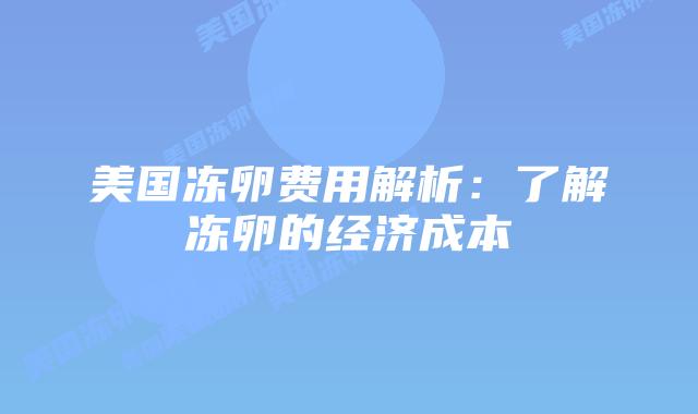 美国冻卵费用解析：了解冻卵的经济成本