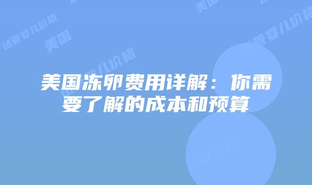 美国冻卵费用详解：你需要了解的成本和预算