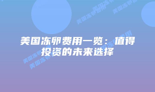 美国冻卵费用一览：值得投资的未来选择