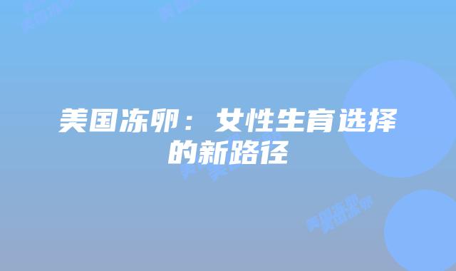美国冻卵：女性生育选择的新路径