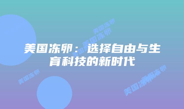 美国冻卵：选择自由与生育科技的新时代