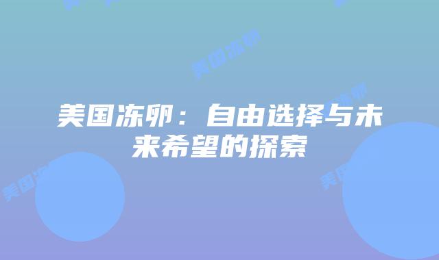 美国冻卵：自由选择与未来希望的探索
