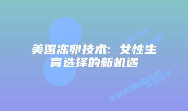 美国冻卵技术: 女性生育选择的新机遇