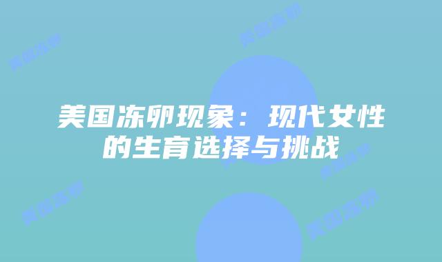美国冻卵现象：现代女性的生育选择与挑战
