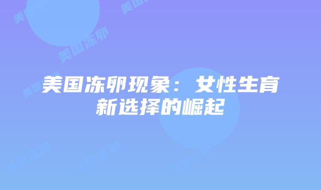 美国冻卵现象：女性生育新选择的崛起