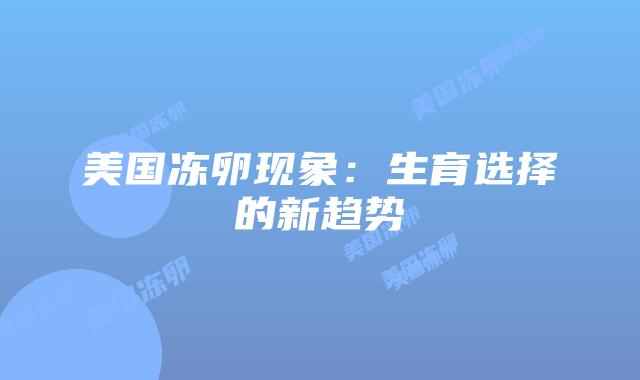 美国冻卵现象：生育选择的新趋势