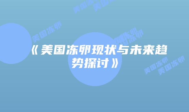 《美国冻卵现状与未来趋势探讨》