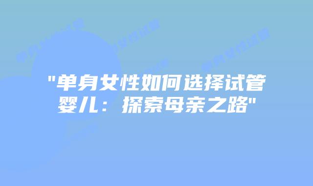 “单身女性如何选择试管婴儿：探索母亲之路”